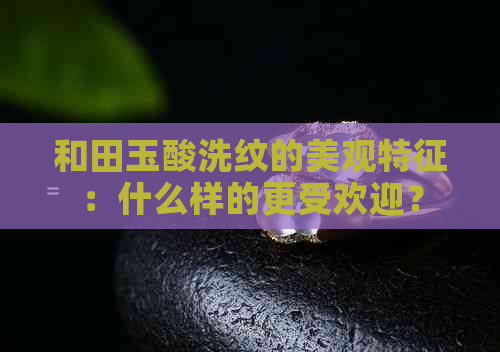 和田玉酸洗纹的美观特征：什么样的更受欢迎？