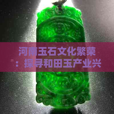 河南玉石文化繁荣：探寻和田玉产业兴盛背后的因素