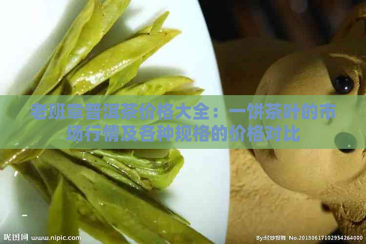 老班章普洱茶价格大全：一饼茶叶的市场行情及各种规格的价格对比