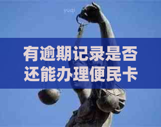 有逾期记录是否还能办理便民卡？逾期记录对办理便民卡有何影响？