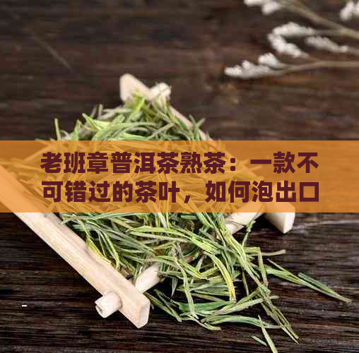 老班章普洱茶熟茶：一款不可错过的茶叶，如何泡出口感？