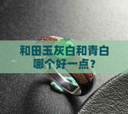 和田玉灰白和青白哪个好一点？