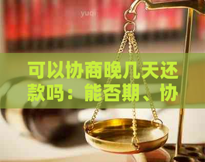 可以协商晚几天还款吗：能否期、协商还款及只还本金？