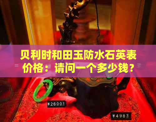 贝利时和田玉防水石英表价格：请问一个多少钱？