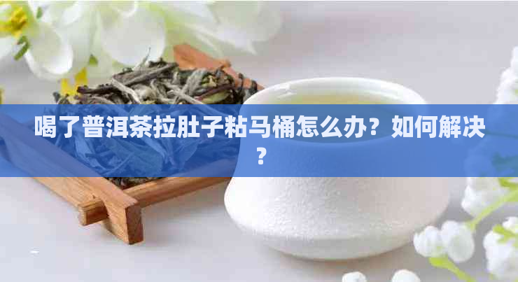 喝了普洱茶拉肚子粘马桶怎么办？如何解决？