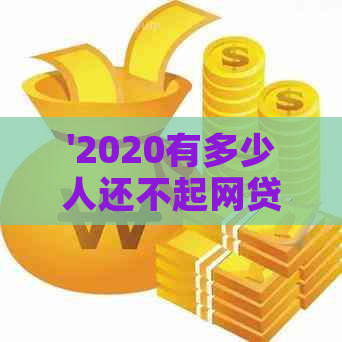 '2020有多少人还不起网贷？现状如何？中国欠网贷还不起的人数及后果揭示'