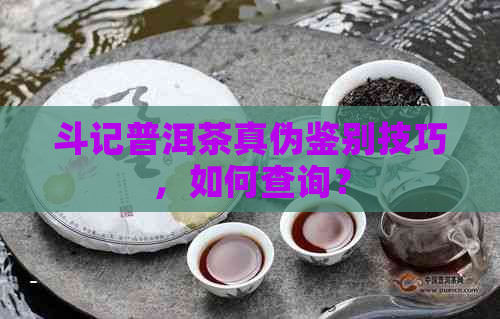 斗记普洱茶真伪鉴别技巧，如何查询？