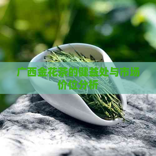 广西金花茶的健益处与市场价位分析