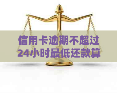 信用卡逾期不超过24小时更低还款算逾期吗：处理建议及原因探讨