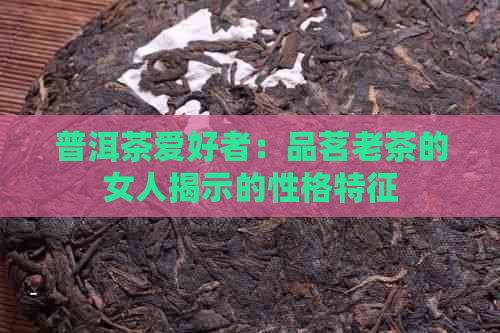 普洱茶爱好者：品茗老茶的女人揭示的性格特征