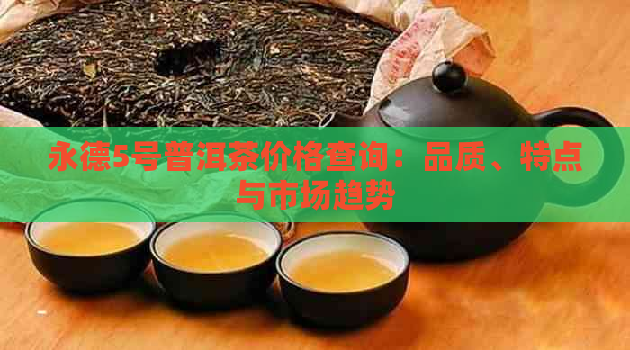 永德5号普洱茶价格查询：品质、特点与市场趋势