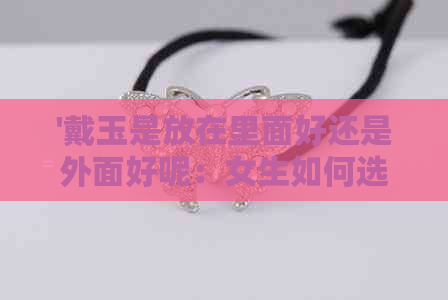 '戴玉是放在里面好还是外面好呢：女生如何选择？'