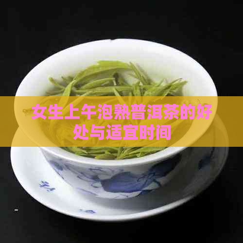 女生上午泡熟普洱茶的好处与适宜时间