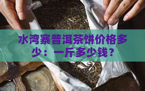 水湾寨普洱茶饼价格多少：一斤多少钱？