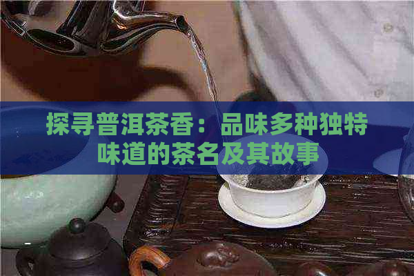 探寻普洱茶香：品味多种独特味道的茶名及其故事