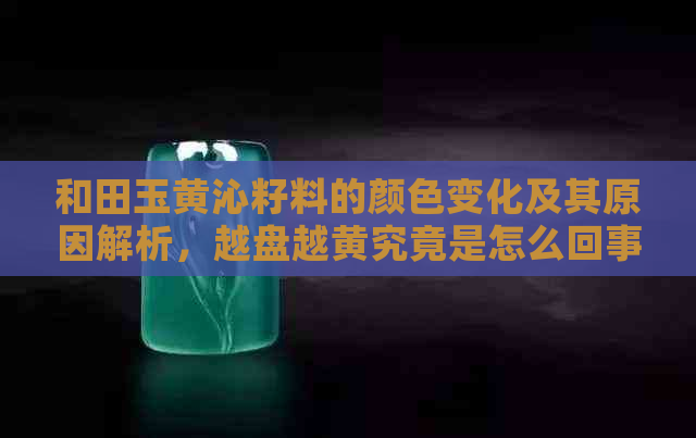 和田玉黄沁籽料的颜色变化及其原因解析，越盘越黄究竟是怎么回事？