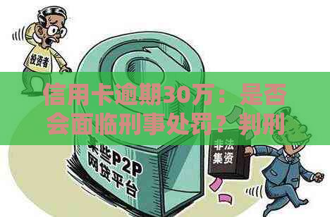 信用卡逾期30万：是否会面临刑事处罚？判刑时长又是多少？