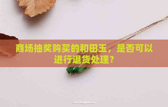 商场抽奖购买的和田玉，是否可以进行退货处理？