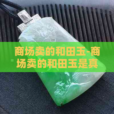 商场卖的和田玉-商场卖的和田玉是真的吗