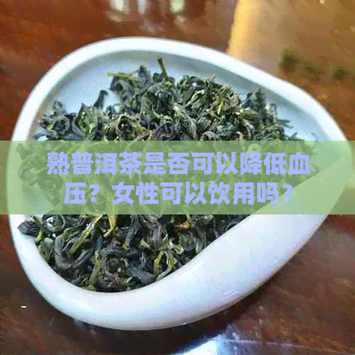 熟普洱茶是否可以降低血压？女性可以饮用吗？