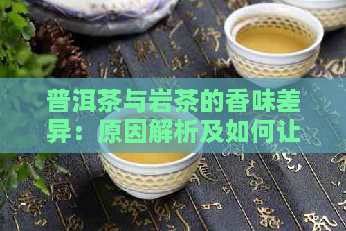 普洱茶与岩茶的香味差异：原因解析及如何让普洱茶更接近岩茶的香味？