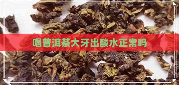 喝普洱茶大牙出酸水正常吗