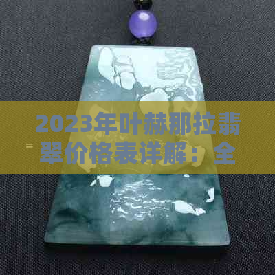 2023年叶赫那拉翡翠价格表详解：全方位了解市场行情与选购指南