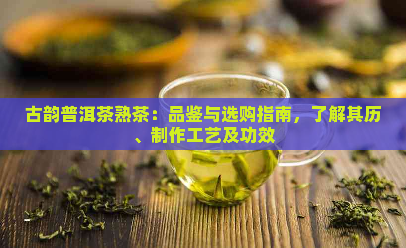 古韵普洱茶熟茶：品鉴与选购指南，了解其历、制作工艺及功效