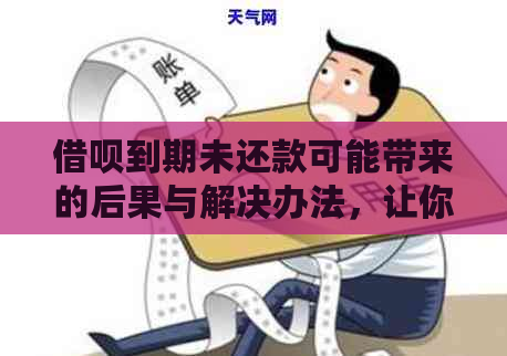 借呗到期未还款可能带来的后果与解决办法，让你了解详细信息避免损失！