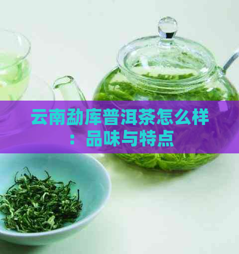 云南勐库普洱茶怎么样：品味与特点