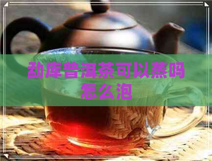 勐库普洱茶可以蒸吗怎么泡