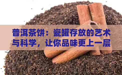 普洱茶饼：瓷罐存放的艺术与科学，让你品味更上一层楼