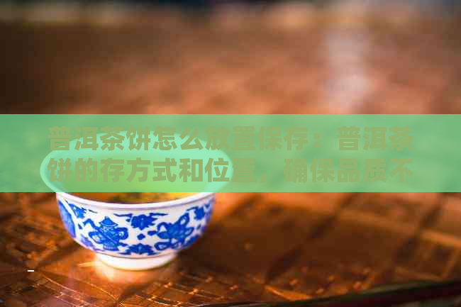 普洱茶饼怎么放置保存：普洱茶饼的存方式和位置，确保品质不受损。