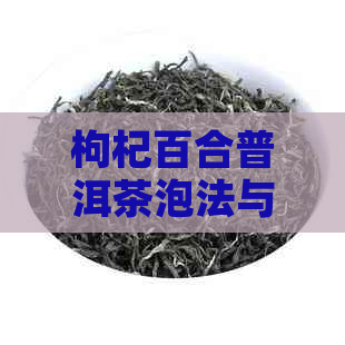 枸杞百合普洱茶泡法与口感调制技巧：让你的茶更美味上手指南