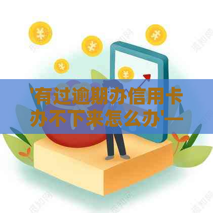 '有过逾期办信用卡办不下来怎么办'——如何应对逾期办理信用卡的问题