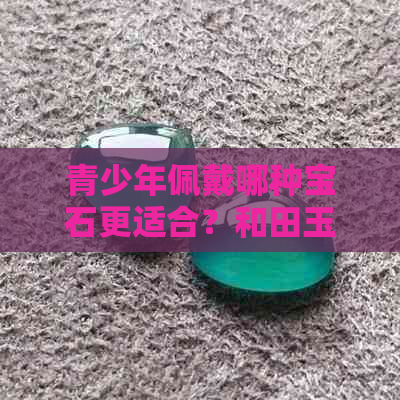 青少年佩戴哪种宝石更适合？和田玉还是翡翠？