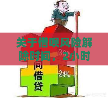 关于借呗风险解除时间，2小时解约是否可行？了解详细情况及解决方法