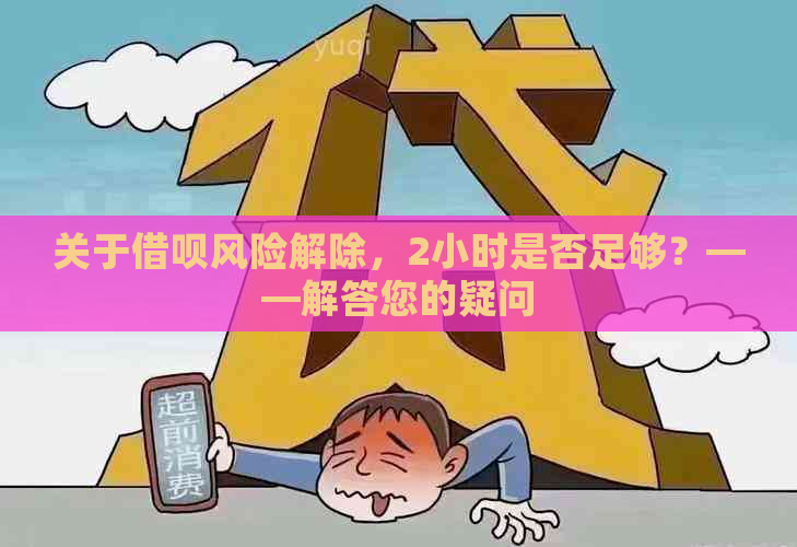 关于借呗风险解除，2小时是否足够？——解答您的疑问