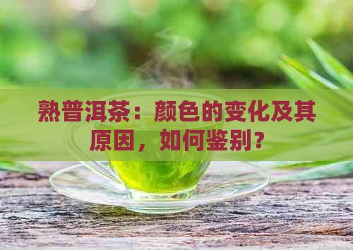 熟普洱茶：颜色的变化及其原因，如何鉴别？