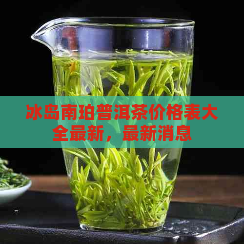 冰岛南珀普洱茶价格表大全最新，最新消息