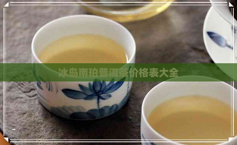 冰岛南珀普洱茶价格表大全