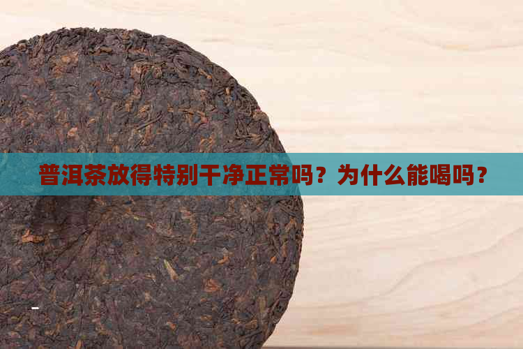 普洱茶放得特别干净正常吗？为什么能喝吗？