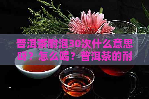 普洱茶耐泡30次什么意思呀？怎么喝？普洱茶的耐泡度与什么有关？