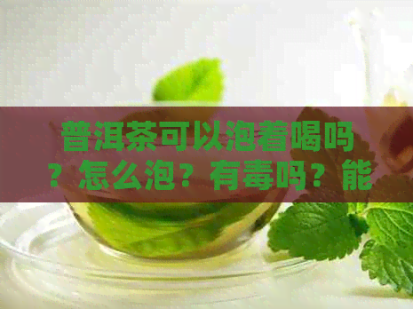 普洱茶可以泡着喝吗？怎么泡？有吗？能冲水喝吗？