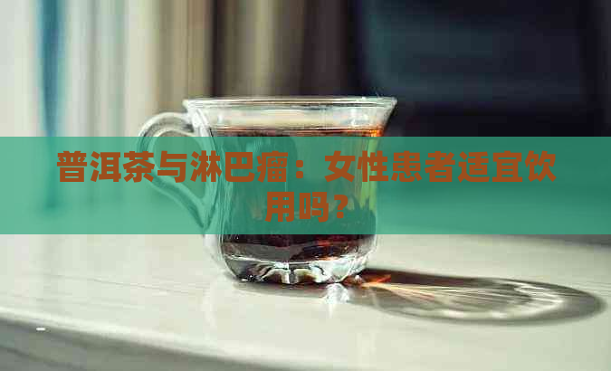 普洱茶与淋巴瘤：女性患者适宜饮用吗？