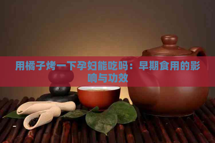 用橘子烤一下孕妇能吃吗：早期食用的影响与功效