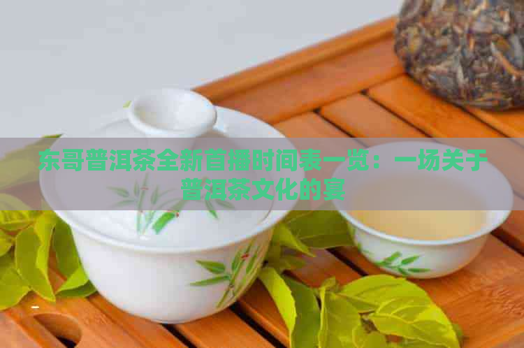 东哥普洱茶全新首播时间表一览：一场关于普洱茶文化的宴