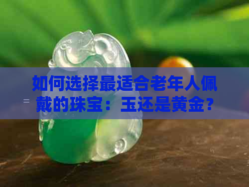 如何选择最适合老年人佩戴的珠宝：玉还是黄金？