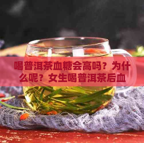 喝普洱茶血糖会高吗？为什么呢？女生喝普洱茶后血糖升高的原因是什么？