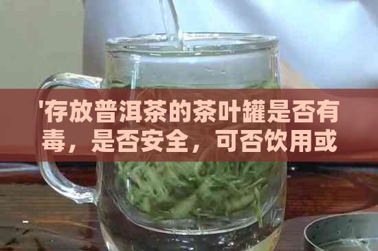 '存放普洱茶的茶叶罐是否有，是否安全，可否饮用或食用？'